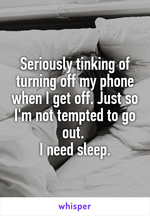 Seriously tinking of turning off my phone when I get off. Just so I'm not tempted to go out. 
I need sleep.