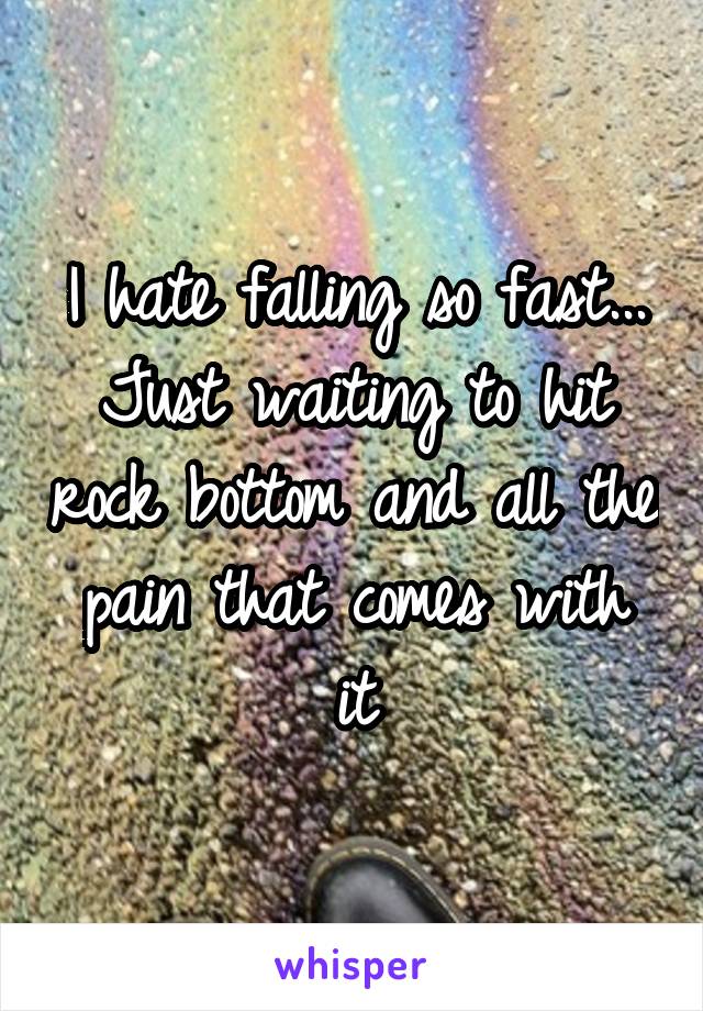 I hate falling so fast... Just waiting to hit rock bottom and all the pain that comes with it