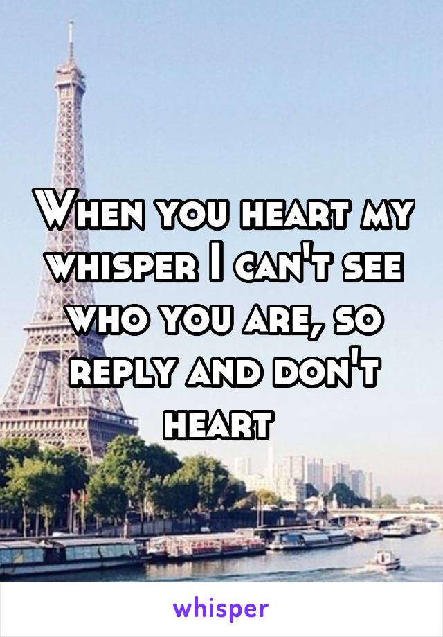 When you heart my whisper I can't see who you are, so reply and don't heart 