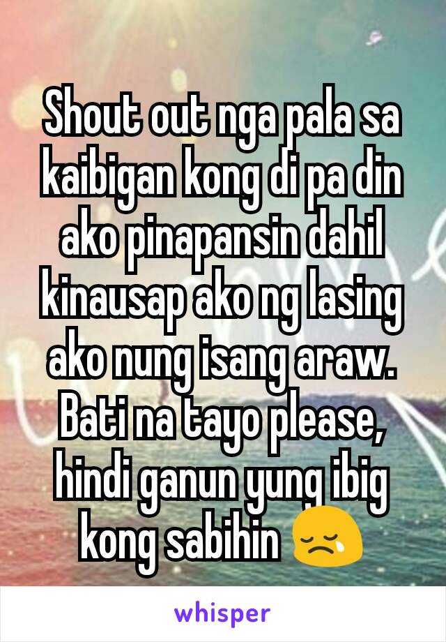 Shout out nga pala sa kaibigan kong di pa din ako pinapansin dahil kinausap ako ng lasing ako nung isang araw. Bati na tayo please, hindi ganun yung ibig kong sabihin 😢