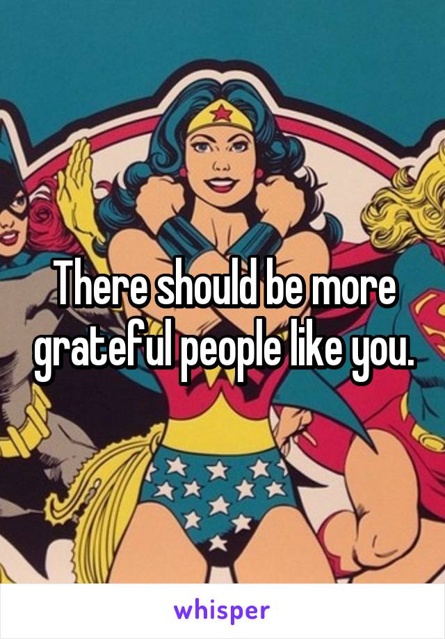 There should be more grateful people like you.