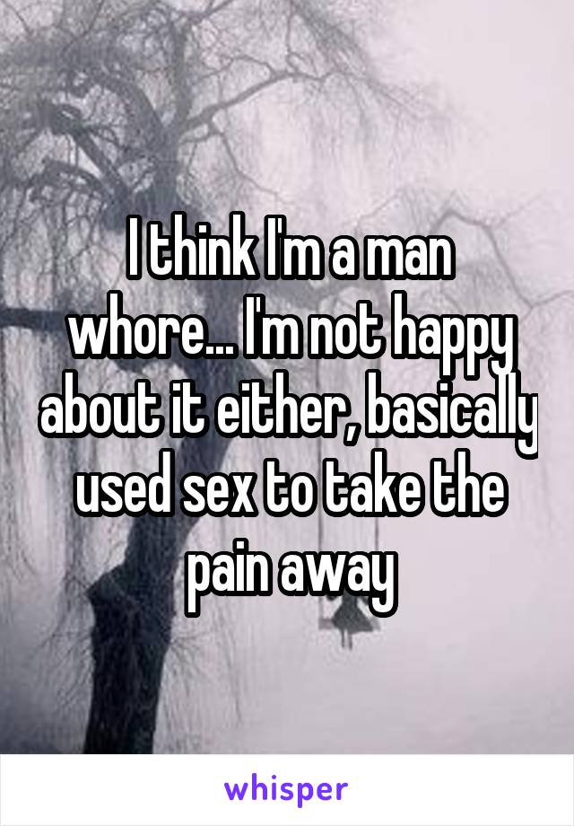 I think I'm a man whore... I'm not happy about it either, basically used sex to take the pain away