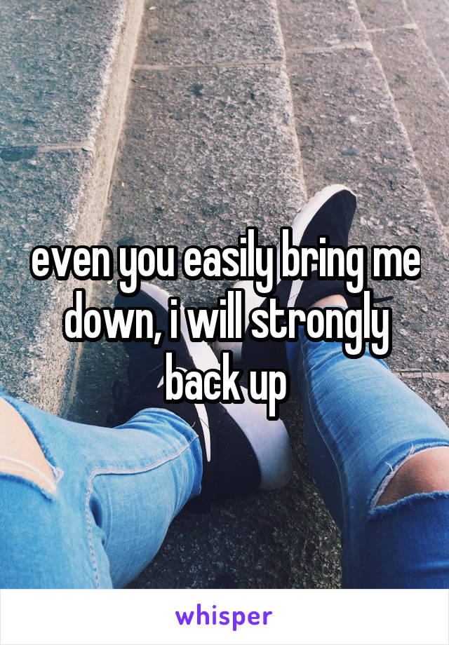 even you easily bring me down, i will strongly back up