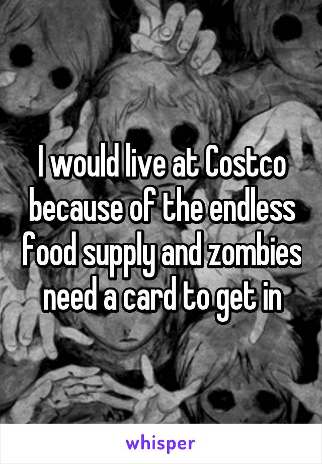 I would live at Costco because of the endless food supply and zombies need a card to get in