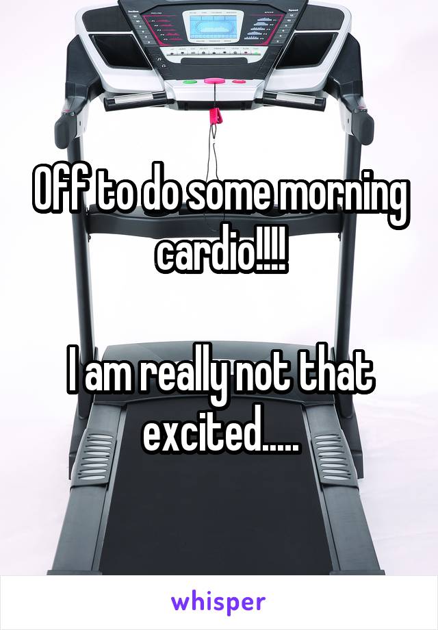 Off to do some morning cardio!!!!

I am really not that excited.....