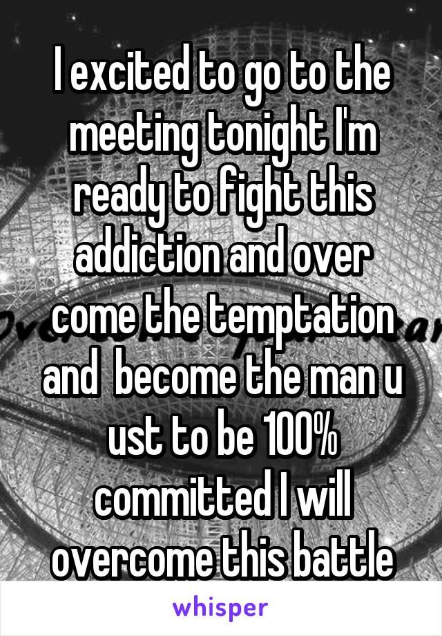 I excited to go to the meeting tonight I'm ready to fight this addiction and over come the temptation and  become the man u ust to be 100% committed I will overcome this battle