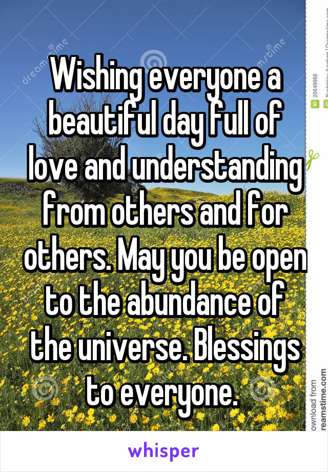 Wishing everyone a beautiful day full of love and understanding from others and for others. May you be open to the abundance of the universe. Blessings to everyone. 