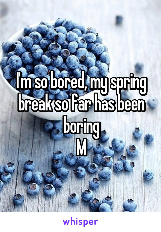 I'm so bored, my spring break so far has been boring
M