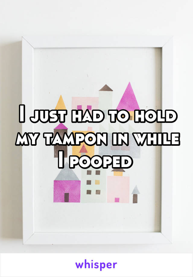 I just had to hold my tampon in while I pooped 