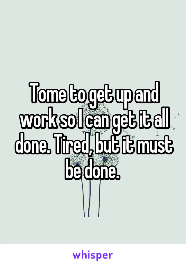 Tome to get up and work so I can get it all done. Tired, but it must be done. 