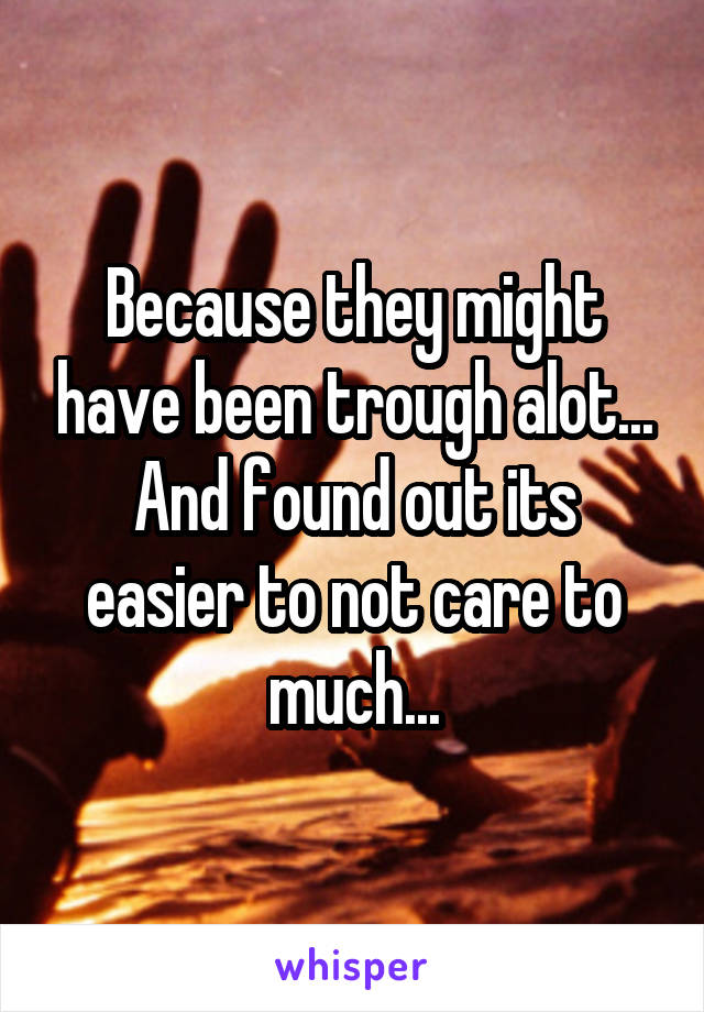 Because they might have been trough alot...
And found out its easier to not care to much...