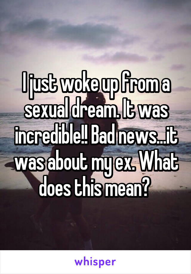 I just woke up from a sexual dream. It was incredible!! Bad news...it was about my ex. What does this mean? 