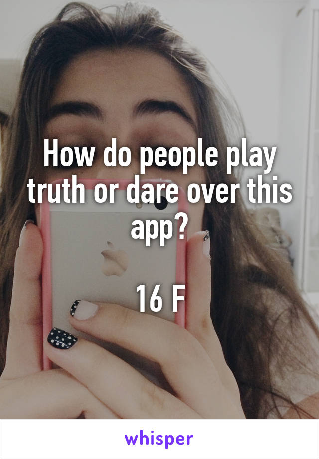 How do people play truth or dare over this app?

16 F