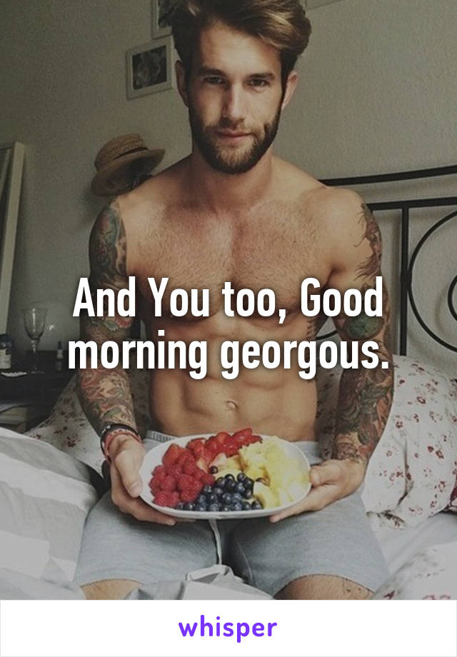 And You too, Good morning georgous.