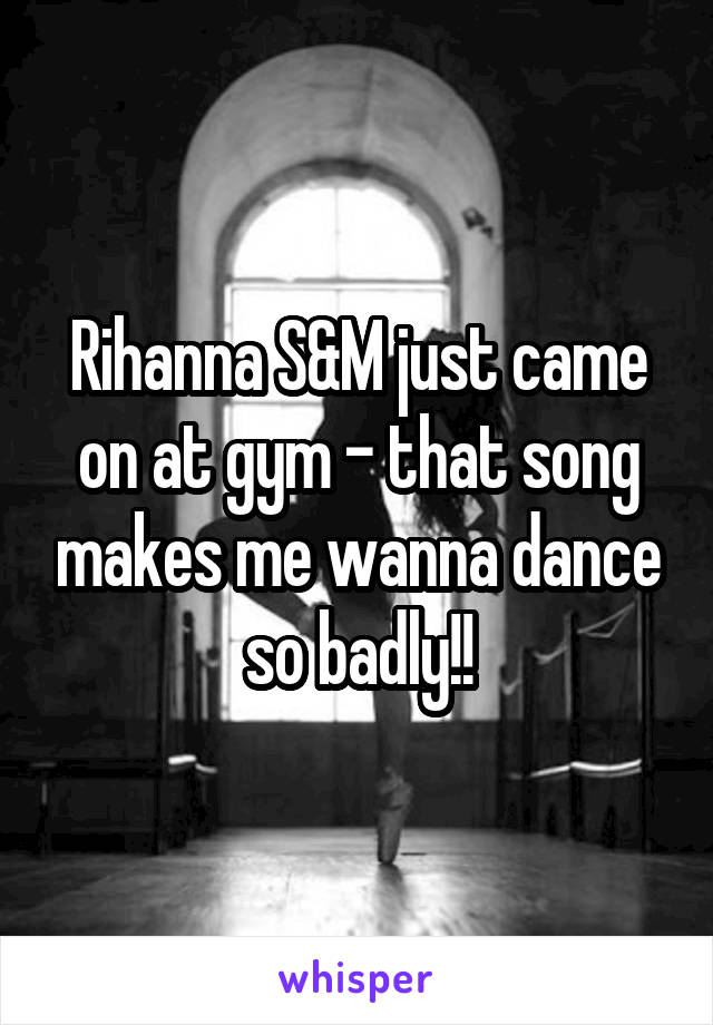 Rihanna S&M just came on at gym - that song makes me wanna dance so badly!!