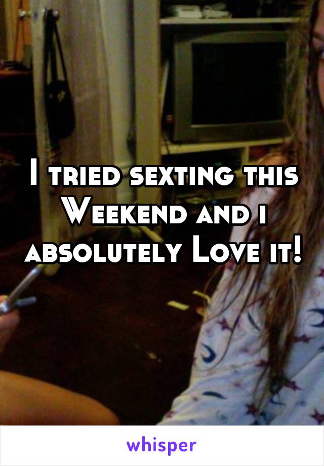 I tried sexting this Weekend and i absolutely Love it! 