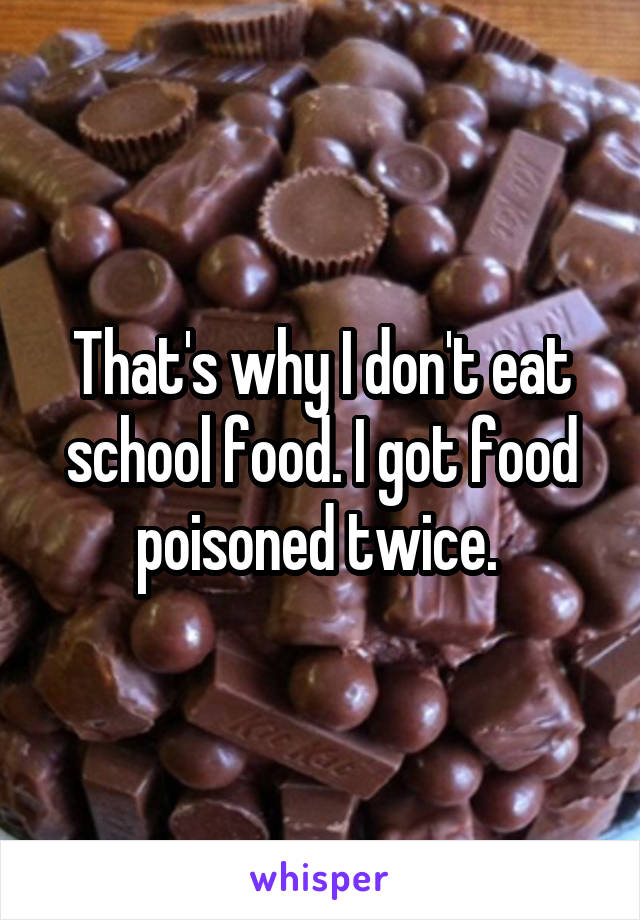 That's why I don't eat school food. I got food poisoned twice. 