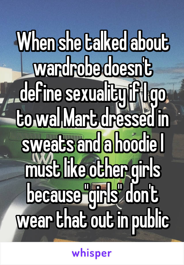 When she talked about wardrobe doesn't define sexuality if I go to wal Mart dressed in sweats and a hoodie I must like other girls because "girls" don't wear that out in public