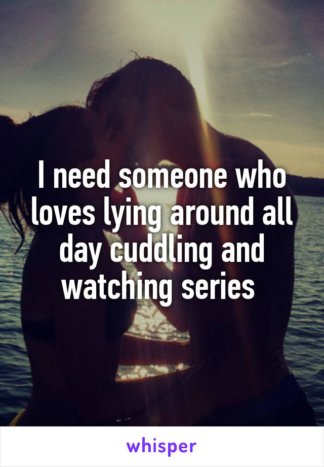 I need someone who loves lying around all day cuddling and watching series 