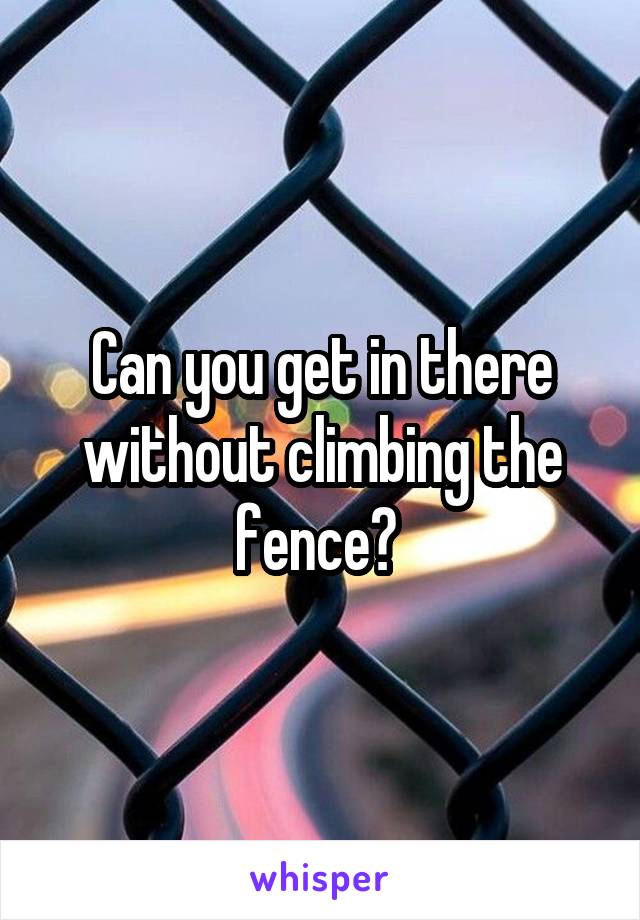 Can you get in there without climbing the fence? 