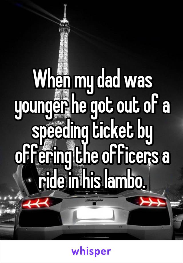 When my dad was younger he got out of a speeding ticket by offering the officers a ride in his lambo.