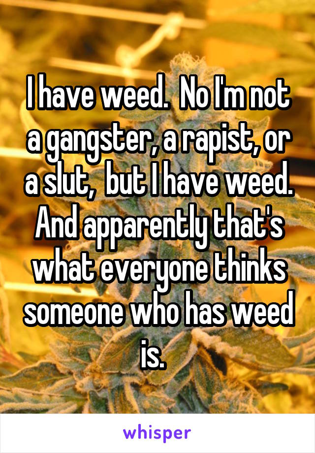 I have weed.  No I'm not a gangster, a rapist, or a slut,  but I have weed. And apparently that's what everyone thinks someone who has weed is.  