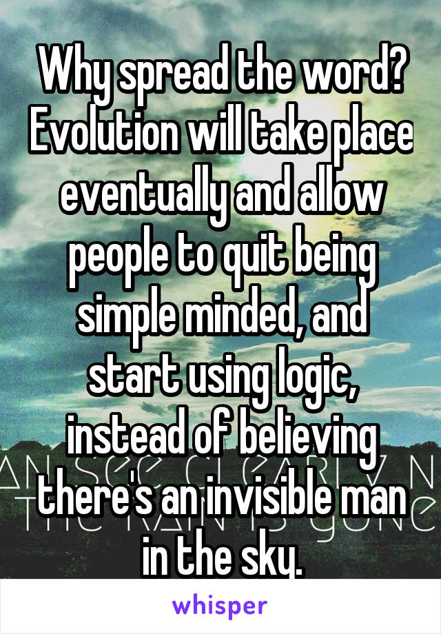 Why spread the word? Evolution will take place eventually and allow people to quit being simple minded, and start using logic, instead of believing there's an invisible man in the sky.