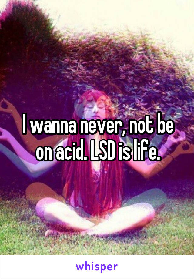 I wanna never, not be on acid. LSD is life.