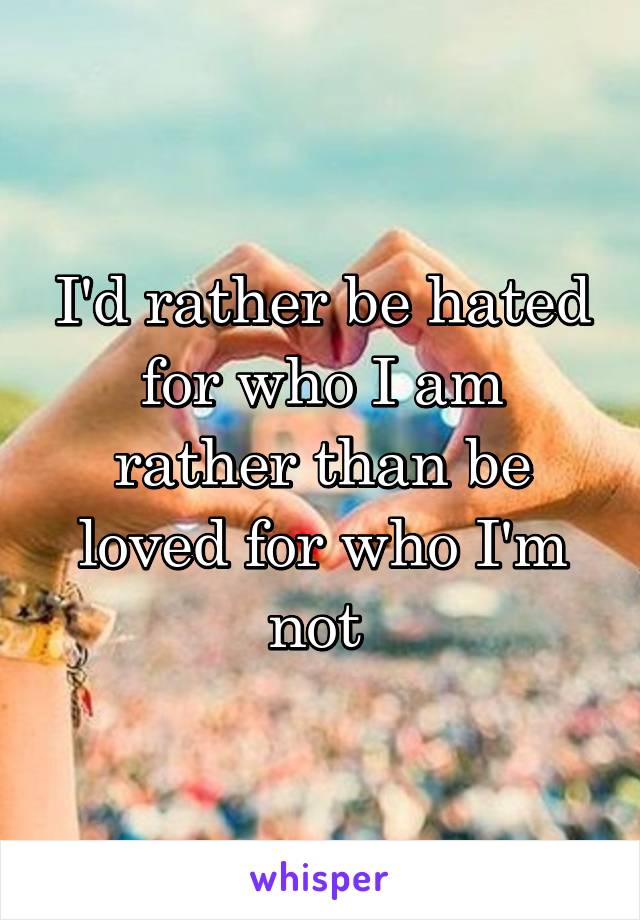 I'd rather be hated for who I am rather than be loved for who I'm not 