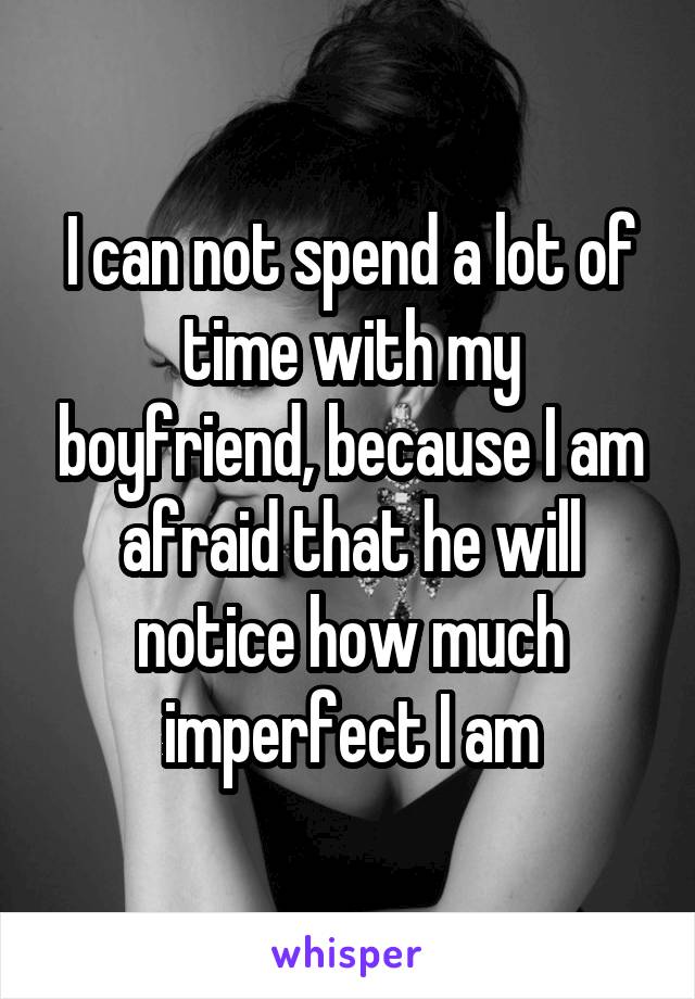 I can not spend a lot of time with my boyfriend, because I am afraid that he will notice how much imperfect I am