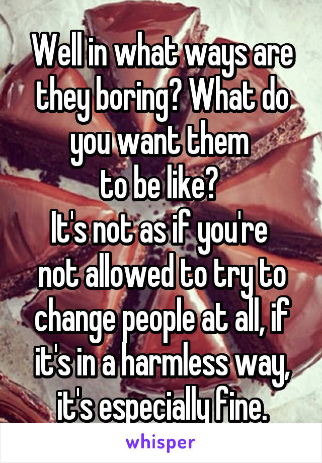 Well in what ways are they boring? What do you want them 
to be like? 
It's not as if you're 
not allowed to try to change people at all, if it's in a harmless way, it's especially fine.