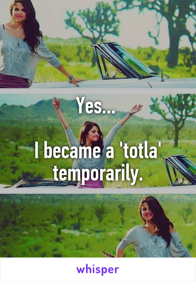 Yes... 

I became a 'totla' temporarily.