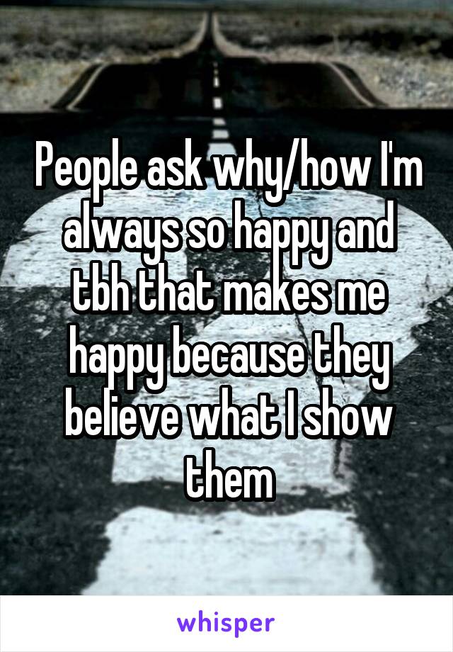 People ask why/how I'm always so happy and tbh that makes me happy because they believe what I show them