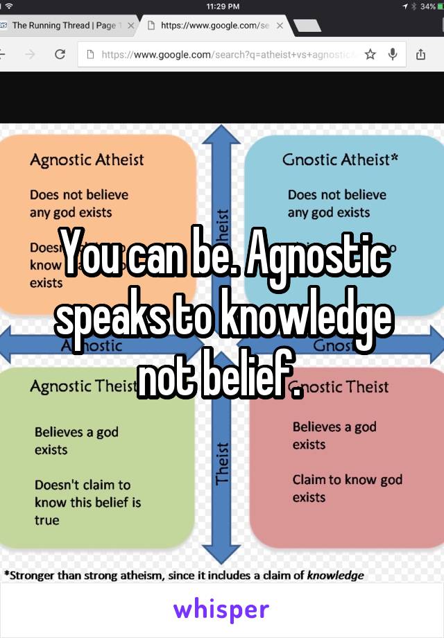 You can be. Agnostic speaks to knowledge not belief. 