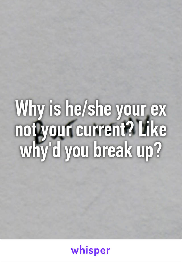 Why is he/she your ex not your current? Like why'd you break up?