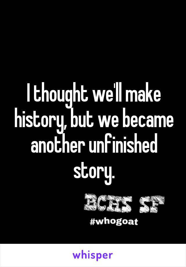 I thought we'll make history, but we became another unfinished story.