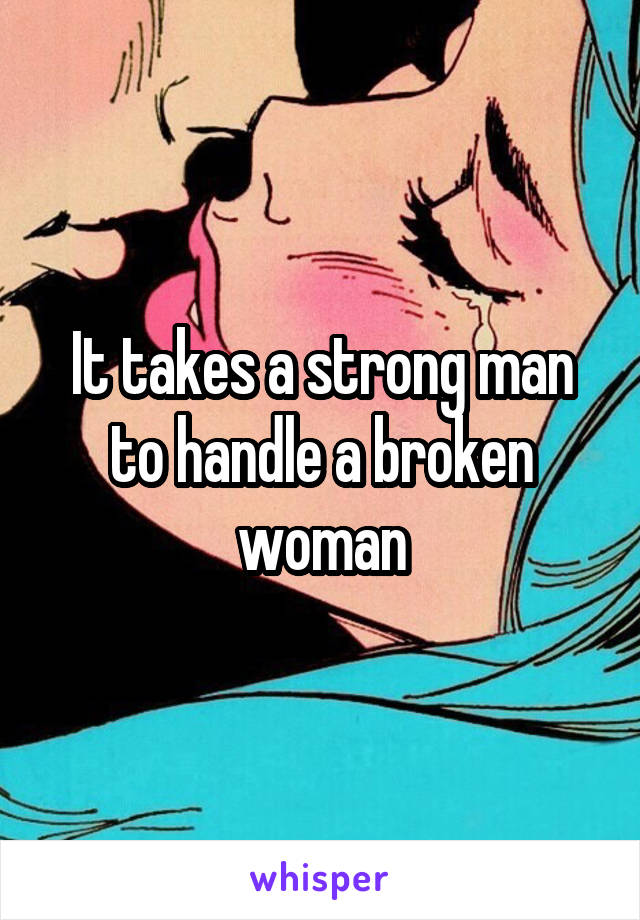 It takes a strong man to handle a broken woman