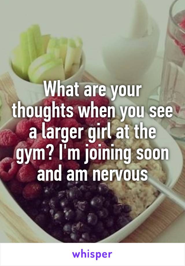 What are your thoughts when you see a larger girl at the gym? I'm joining soon and am nervous