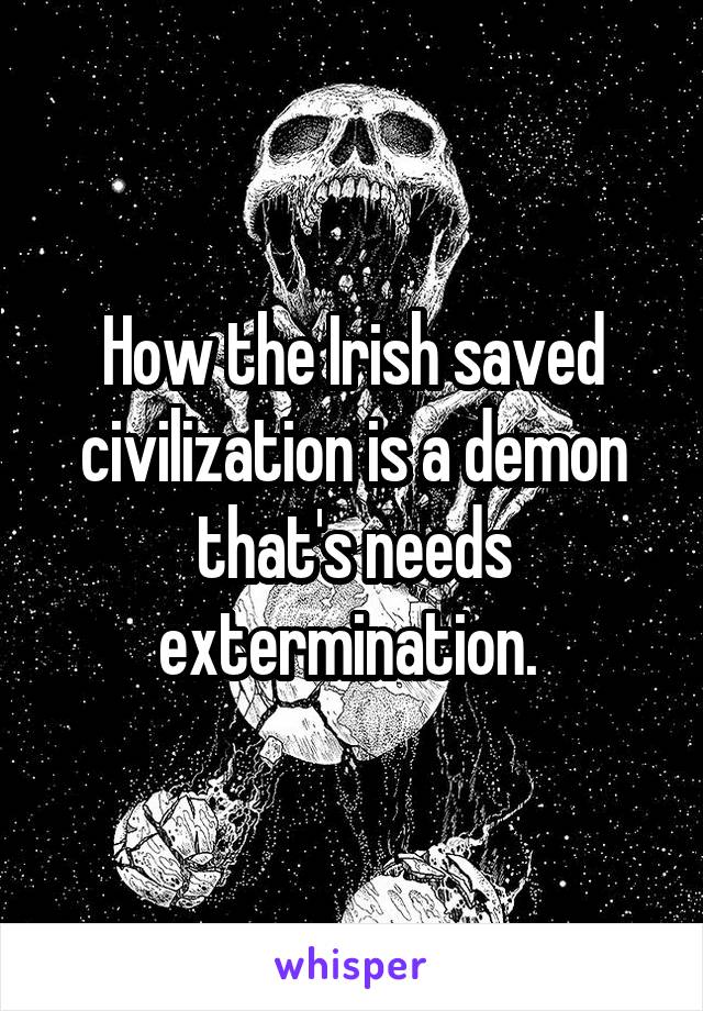 How the Irish saved civilization is a demon that's needs extermination. 