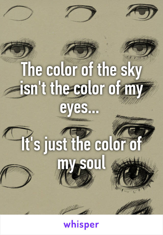 The color of the sky isn't the color of my eyes... 

It's just the color of my soul