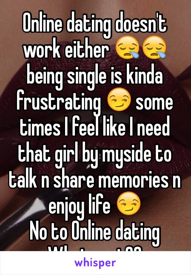 Online dating doesn't work either 😪😪 being single is kinda frustrating 😏 some times I feel like I need that girl by myside to talk n share memories n enjoy life 😏
No to Online dating 
What next??