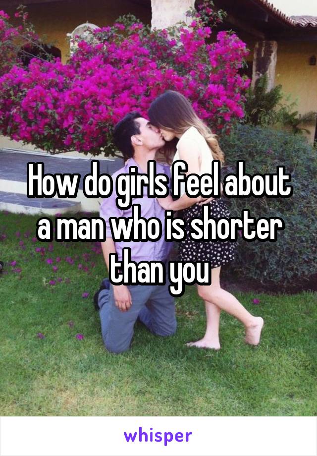 How do girls feel about a man who is shorter than you