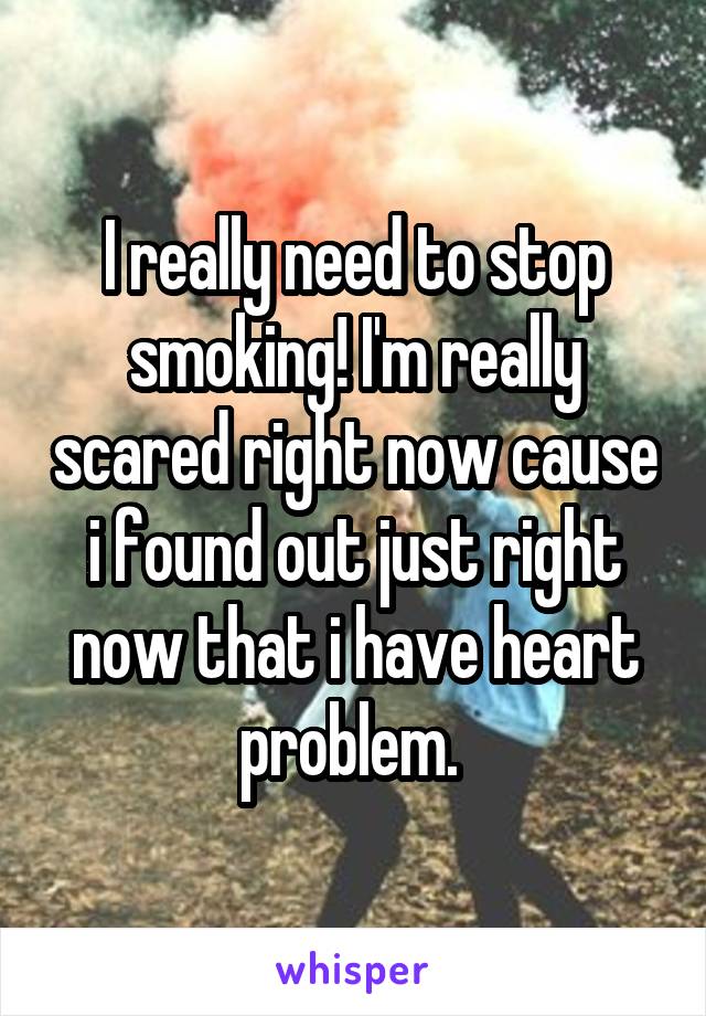 I really need to stop smoking! I'm really scared right now cause i found out just right now that i have heart problem. 