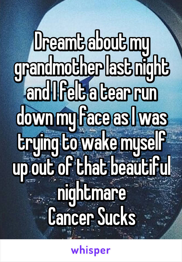 Dreamt about my grandmother last night and I felt a tear run down my face as I was trying to wake myself up out of that beautiful nightmare
Cancer Sucks