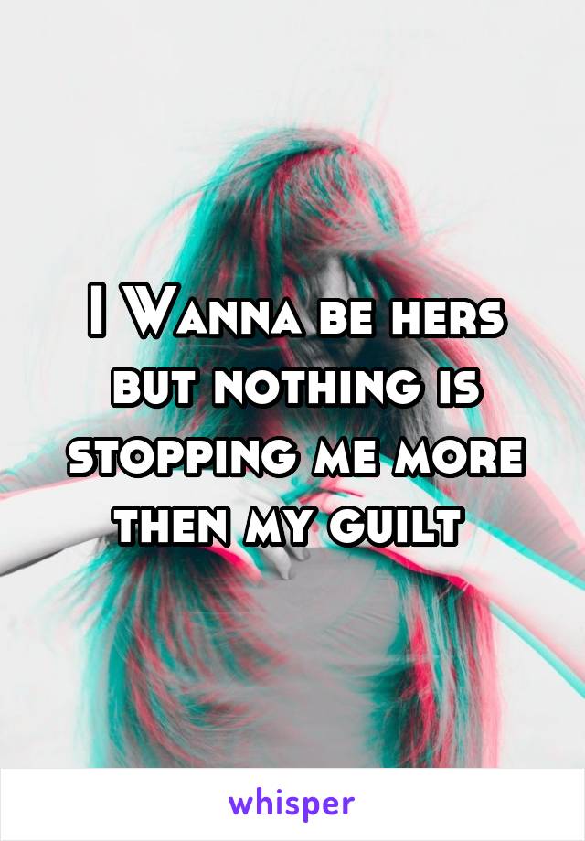 I Wanna be hers but nothing is stopping me more then my guilt 