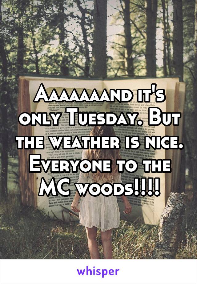 Aaaaaaand it's only Tuesday. But the weather is nice. Everyone to the MC woods!!!!