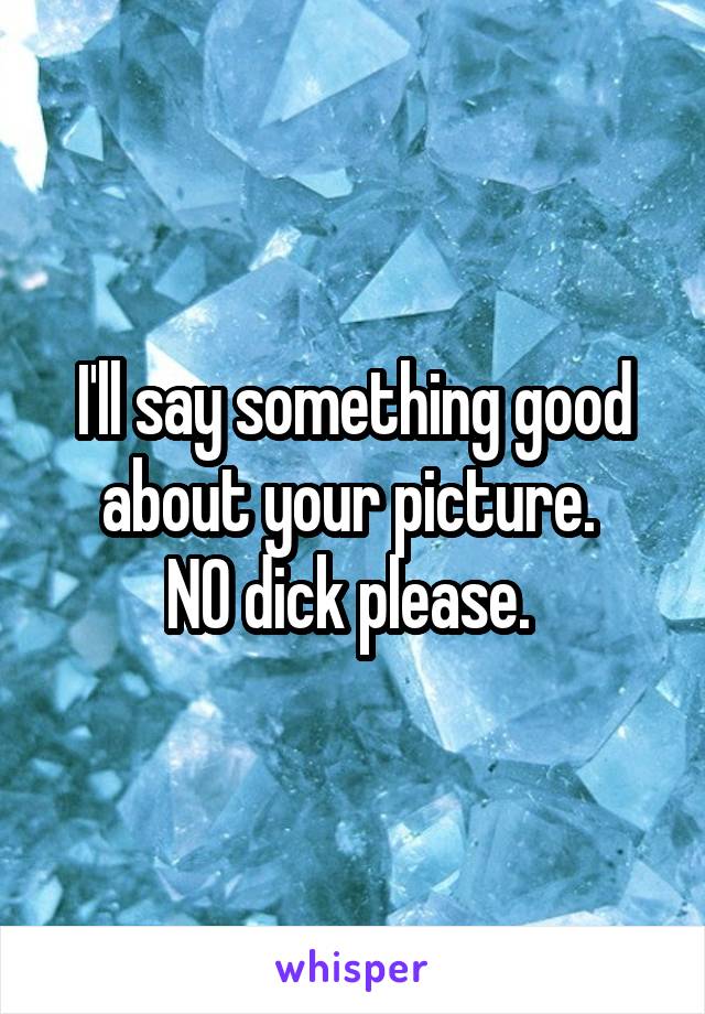 I'll say something good about your picture. 
NO dick please. 