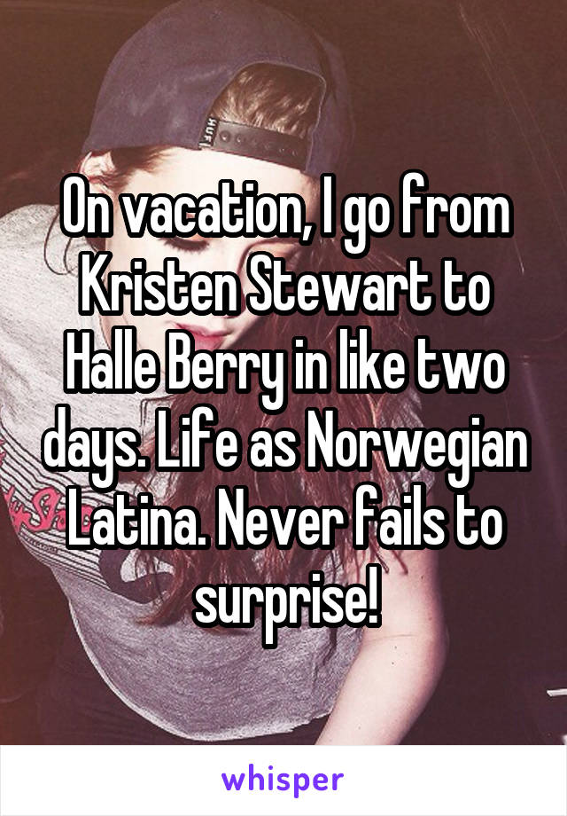 On vacation, I go from Kristen Stewart to Halle Berry in like two days. Life as Norwegian Latina. Never fails to surprise!