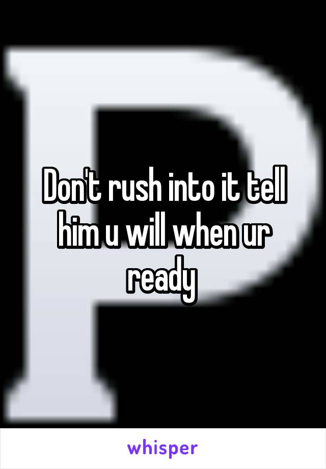 Don't rush into it tell him u will when ur ready 