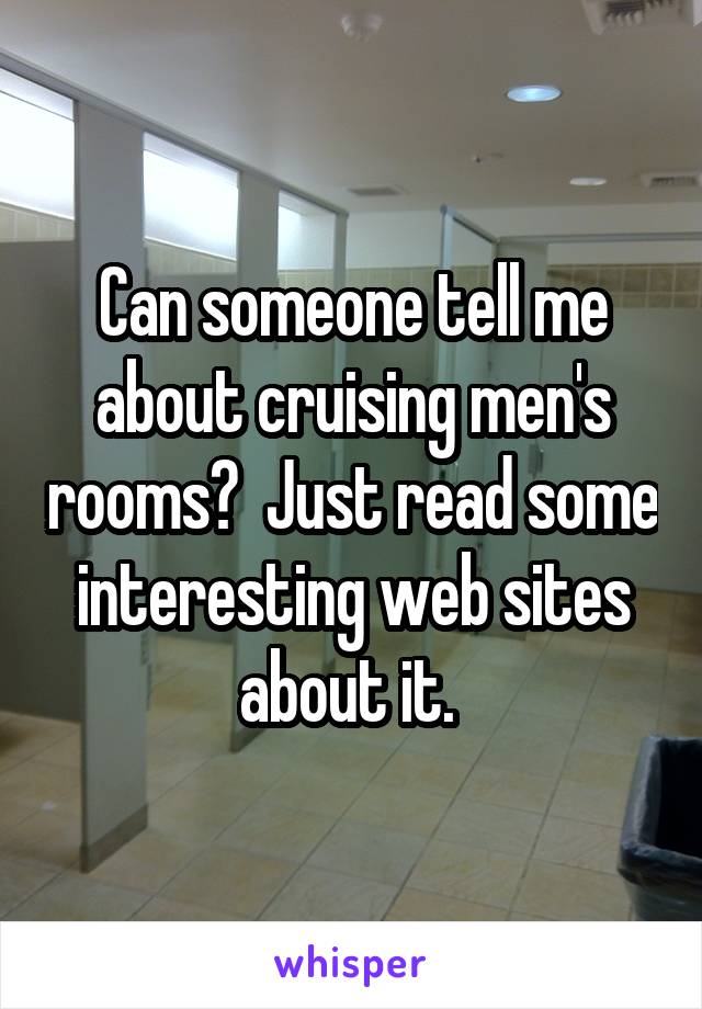 Can someone tell me about cruising men's rooms?  Just read some interesting web sites about it. 